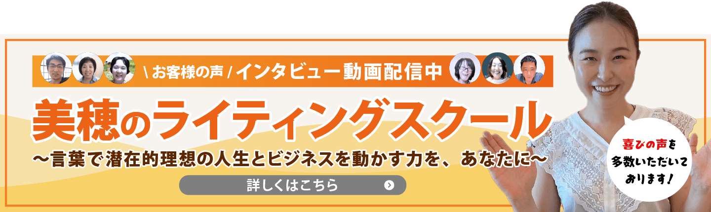 美穂のライティングスクール 〜言葉で潜在的理想の人生とビジネスを動かす力を、あなたに〜 ＼お客様の声／インタビュー動画配信中 喜びの声を多数いただいております！